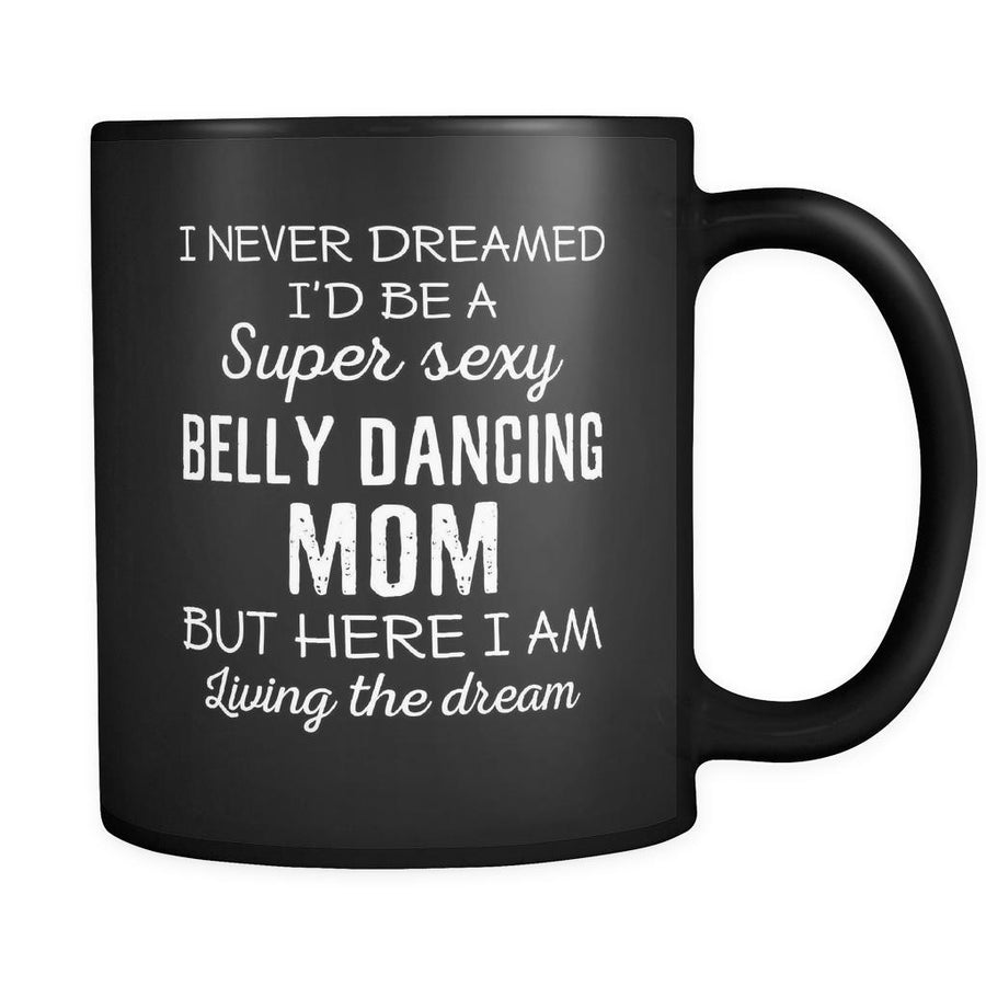 Belly Dancing I Never Dreamed I'd Be A Super Sexy Mom But Here I Am 11oz Black Mug