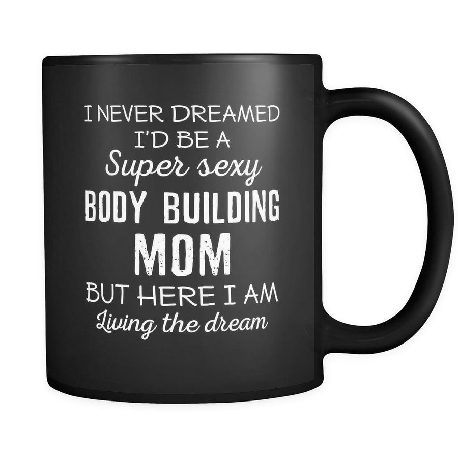 Body Building I Never Dreamed I'd Be A Super Sexy Mom But Here I Am 11oz Black Mug