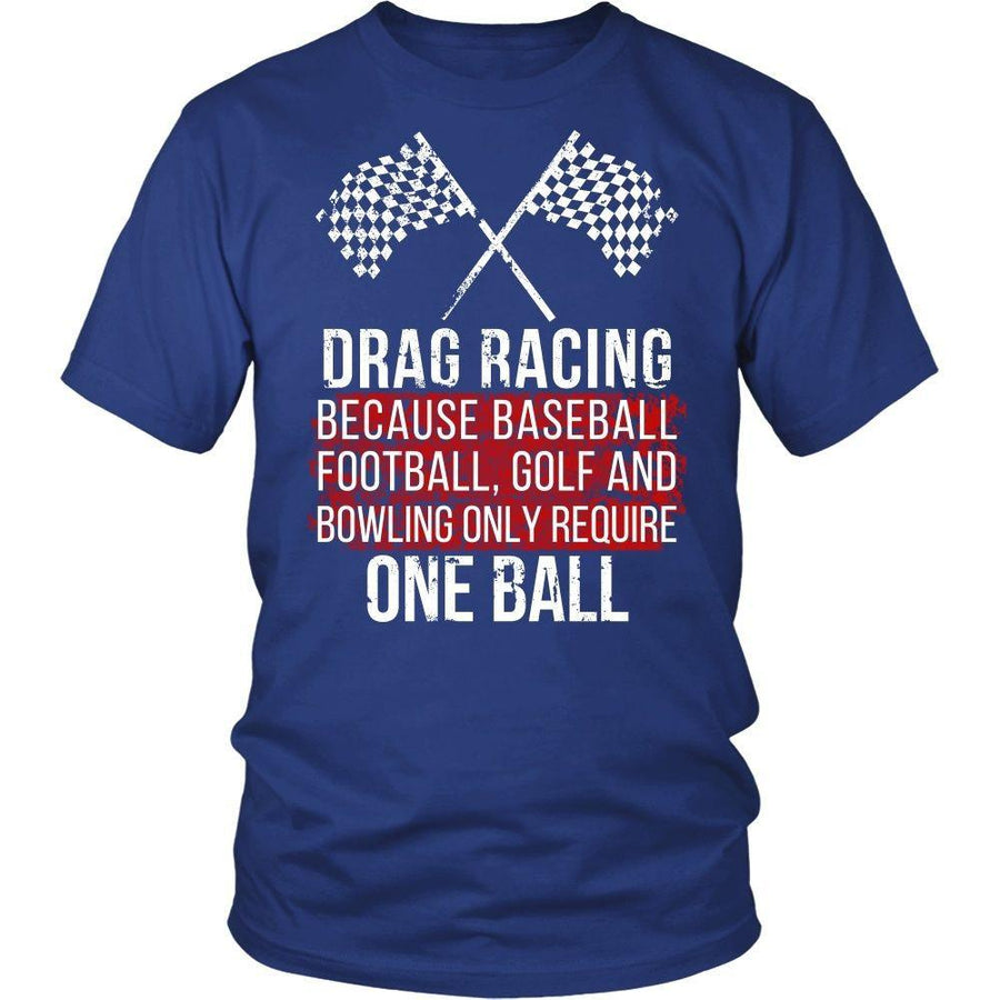 Drag Racing  T Shirt - Because baseball, football, golf and bowling only require One ball