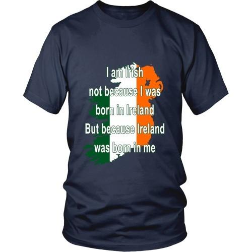 Irish T Shirt - I am Irish not because I was born in Ireland But because Ireland was born in me