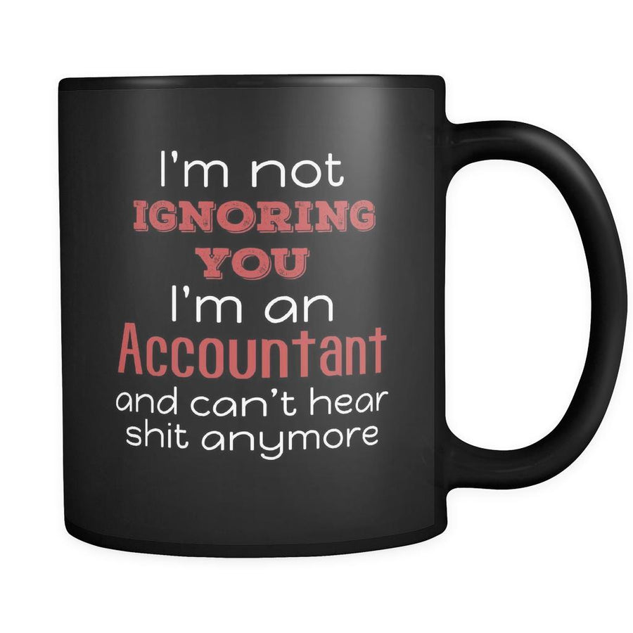 Accountant I'm Not Ignoring You I'm An Accountant And Can't Hear Shit Anymore 11oz Black Mug