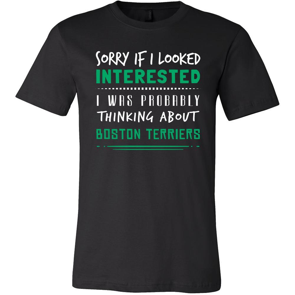 Boston Terriers Shirt - Sorry If I Looked Interested, I think about Boston Terriers  - Dog Lover Gift