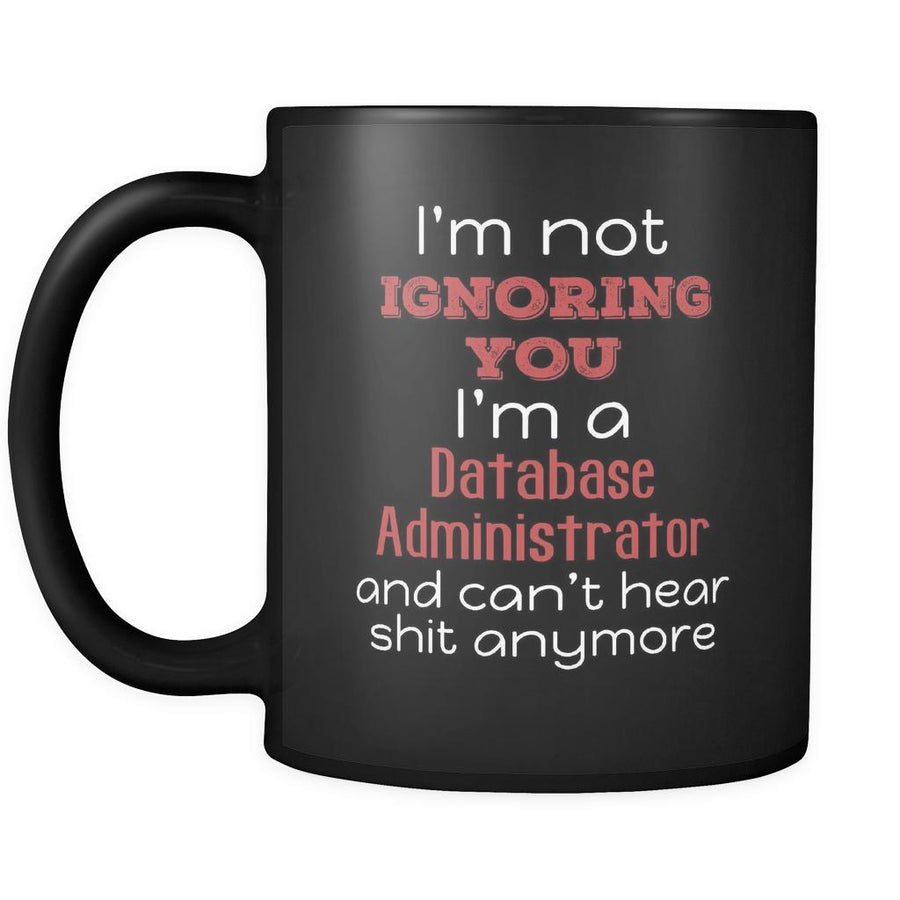 Database Administrator I'm Not Ignoring You I'm A Database Administrator And Can't Hear Shit Anymore 11oz Black Mug-Drinkware-Teelime | shirts-hoodies-mugs
