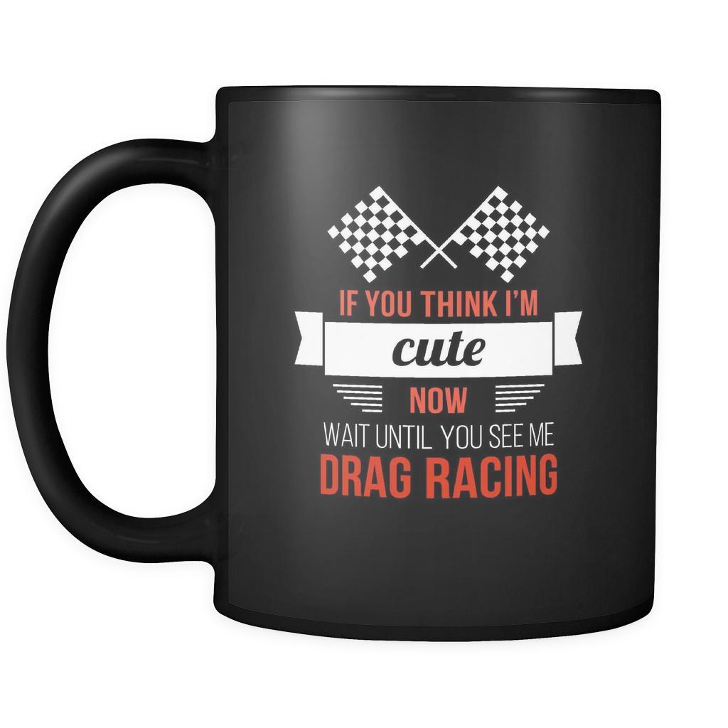 Drag Racing If you think I'm cute now wait until you see me drag racing 11oz Black Mug