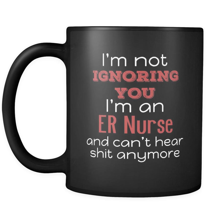 ER Nurse I'm Not Ignoring You I'm An ER Nurse And Can't Hear Shit Anymore 11oz Black Mug-Drinkware-Teelime | shirts-hoodies-mugs