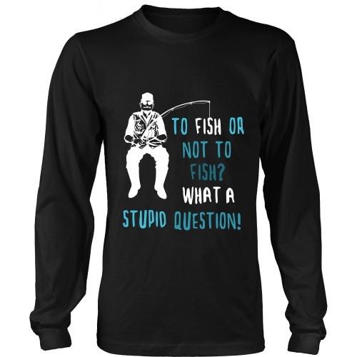Fishing T Shirt - To Fish or not to Fish? What a stupid question!-T-shirt-Teelime | shirts-hoodies-mugs