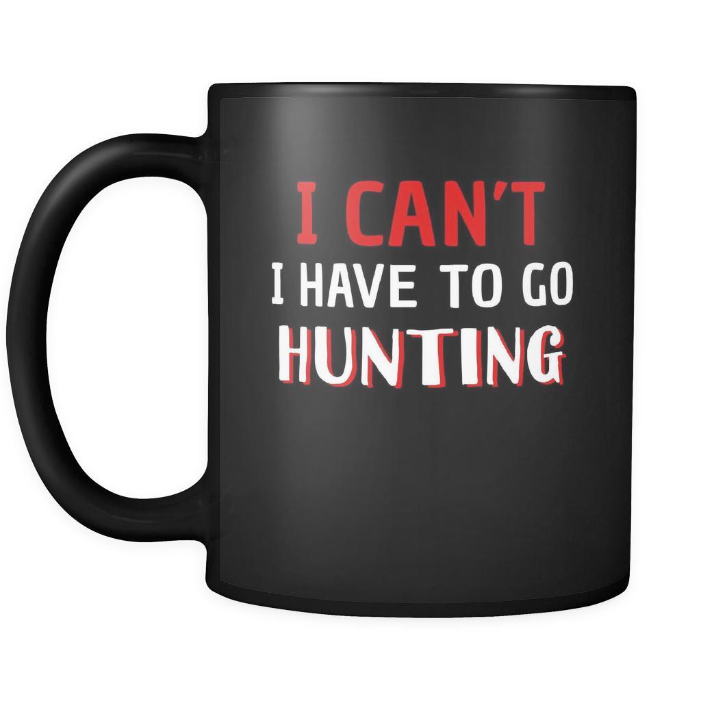 Hunting I Can't I Have To Go Hunting 11oz Black Mug