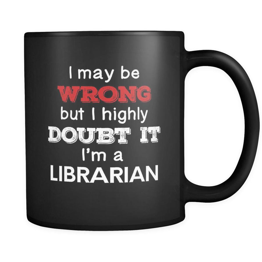 Librarian I May Be Wrong But I Highly Doubt It I'm Librarian 11oz Black Mug-Drinkware-Teelime | shirts-hoodies-mugs