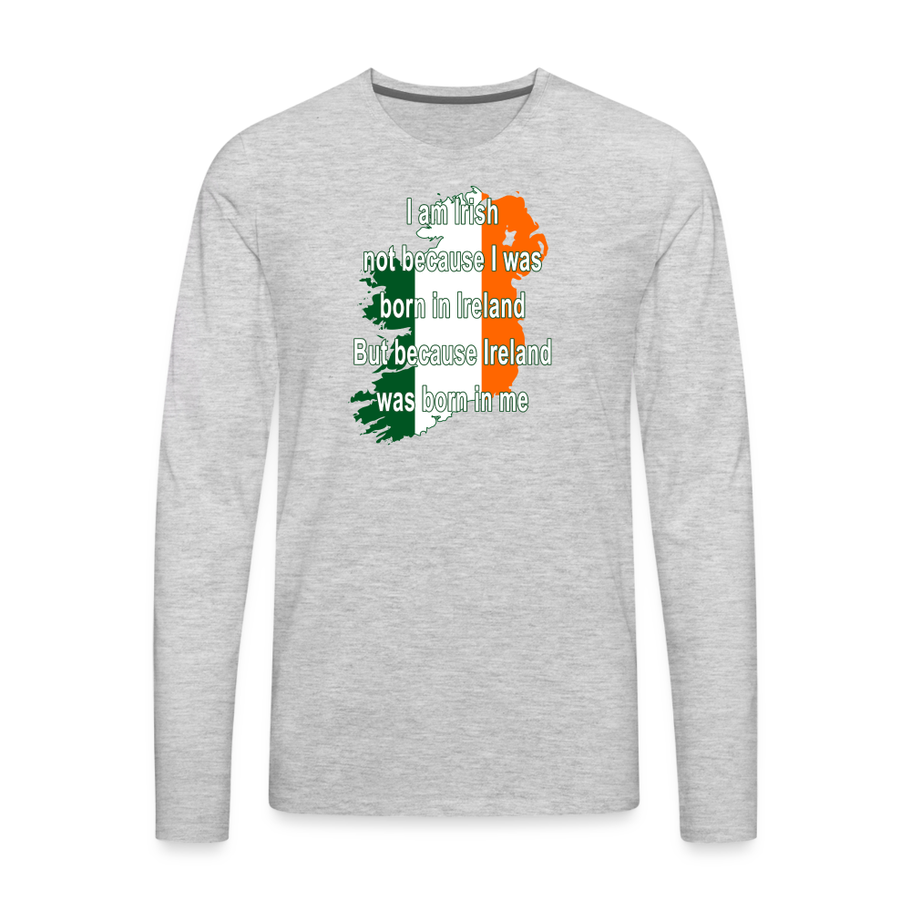 I am Irish not because I was born in Ireland But because Ireland was born in me Men's Premium Long Sleeve T-Shirt-Men's Premium Long Sleeve T-Shirt | Spreadshirt 875-Teelime | shirts-hoodies-mugs