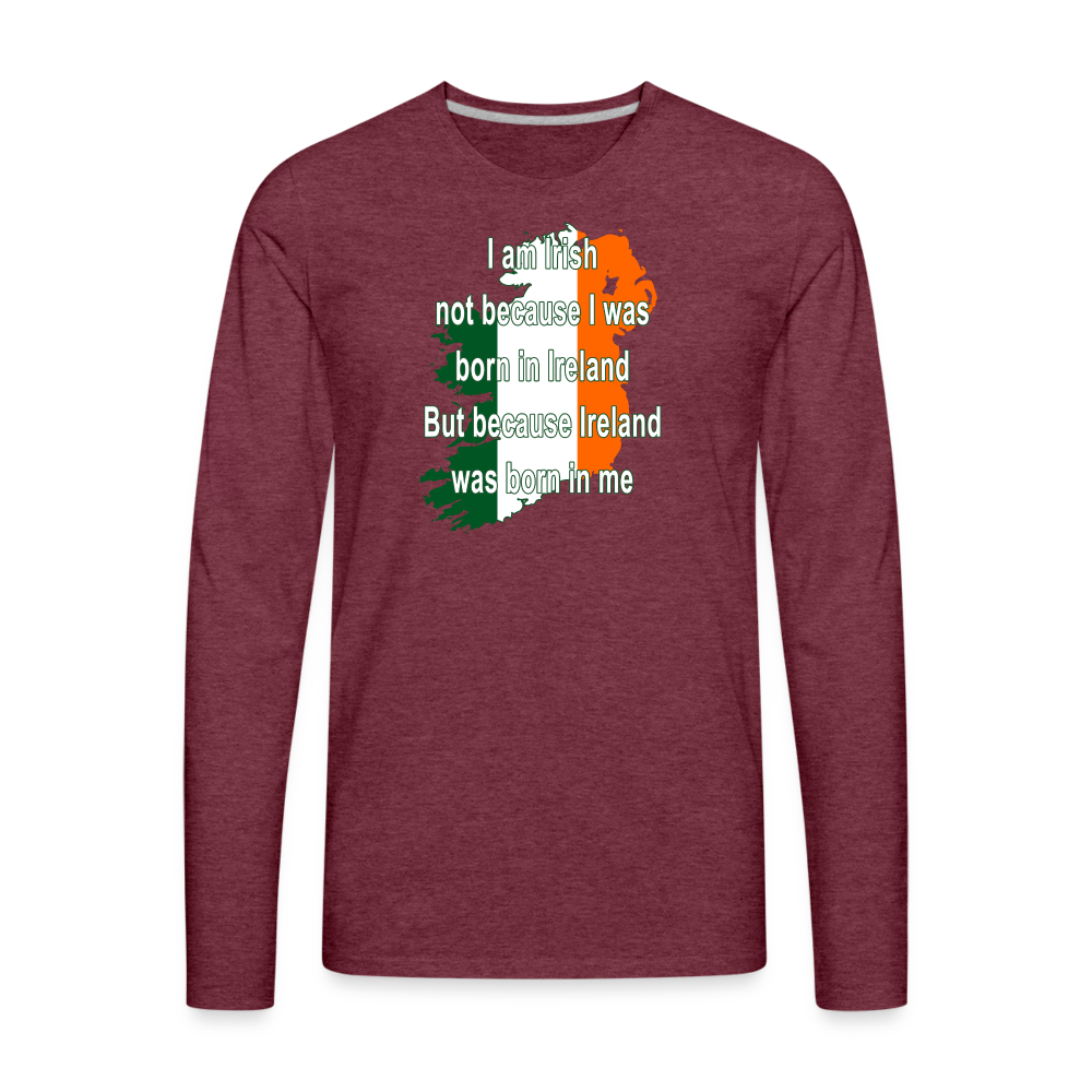 I am Irish not because I was born in Ireland But because Ireland was born in me Men's Premium Long Sleeve T-Shirt-Men's Premium Long Sleeve T-Shirt | Spreadshirt 875-Teelime | shirts-hoodies-mugs