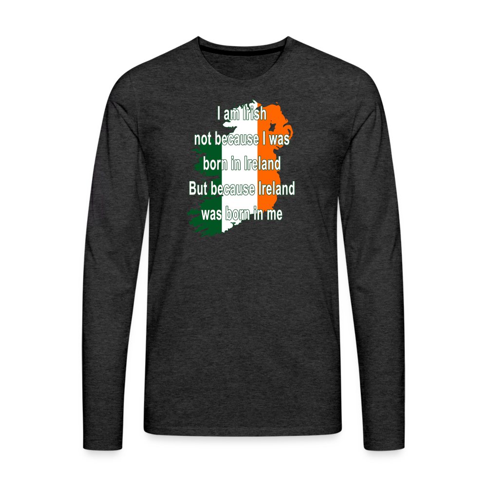 I am Irish not because I was born in Ireland But because Ireland was born in me Men's Premium Long Sleeve T-Shirt-Men's Premium Long Sleeve T-Shirt | Spreadshirt 875-Teelime | shirts-hoodies-mugs
